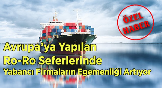 Avrupa’ya Yapılan Ro-Ro Seferlerinde Yabancı Firmaların Egemenliği Artıyor