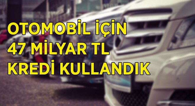 Otomobile 47 Milyar TL Kredi