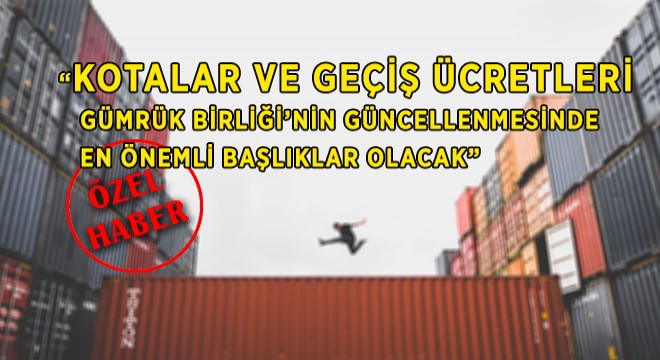 “Gümrük Birliği’nin Güncellenmesinde En Önemli Başlıklar, ‘Kotalar ve Geçiş Ücretleri’ Olacak”