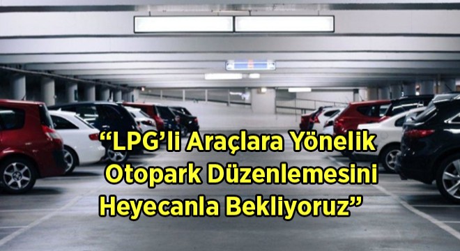 LPG’li Araçlara Yönelik Otopark Düzenlemesini Heyecanla Bekliyoruz