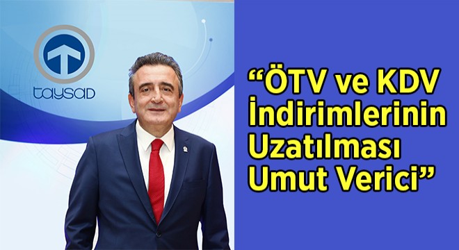 “ÖTV ve KDV İndirimlerinin Uzatılması Umut Verici” “ÖTV ve KDV İndirimlerinin Uzatılması Umut Verici”