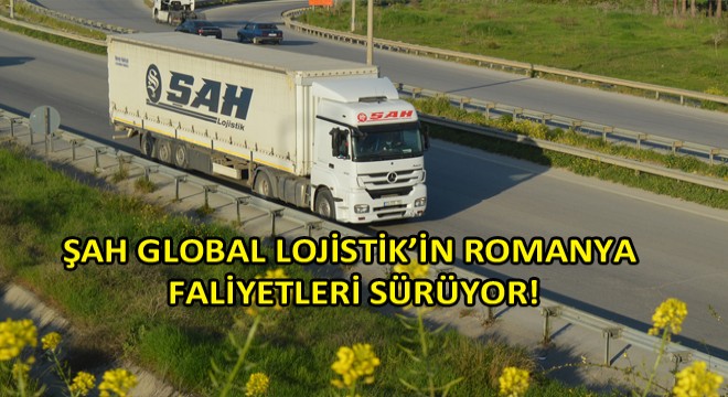 Şah Global Lojistik Türkiye – Romanya Hattında!
