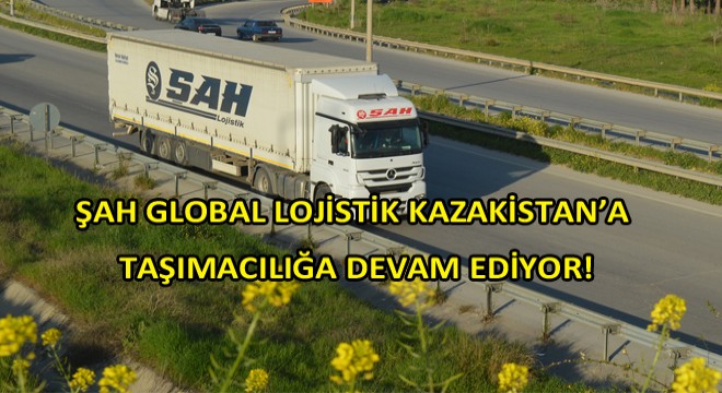 Şah Global Lojistik Kazakistan Yollarında! Şah Global Lojistik Kazakistan Yollarında!