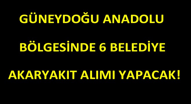 Güneydoğu Anadolu Bölgesinde Bulunan Belediyeler Akaryakıt Alımı Yapacak! Güneydoğu Anadolu Bölgesinde Bulunan Belediyeler Akaryakıt Alımı Yapacak!