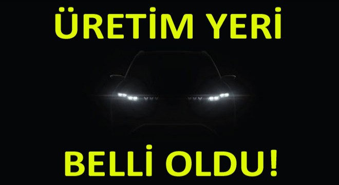 Nerede Üretileceği Belli Oldu! Nerede Üretileceği Belli Oldu!