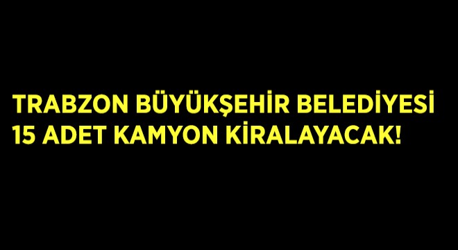 Trabzon Büyükşehir Belediyesi 15 Adet Kamyon Kiralayacak