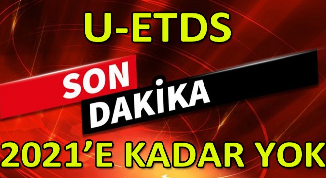 U-ETDS 2021’e Kadar Ertelendi! U-ETDS 2021’e Kadar Ertelendi!