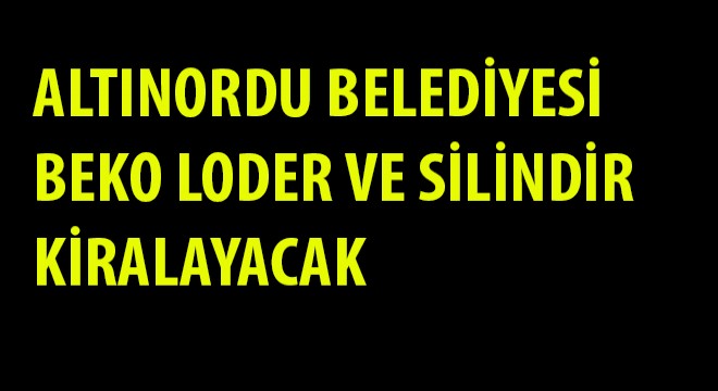 Altınordu İlçesi Mahalleleri Muhtelif Yerlerde Yol Yapım İşlerinde Çalıştırılmak Üzere Beko Loder ve Silindir Kiralama