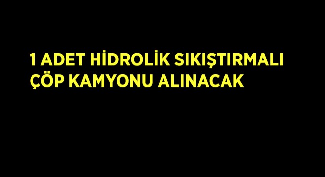 1 Adet Hidrolik Sıkıştırmalı, Araçlı Çöp Kamyonu  Alınacak