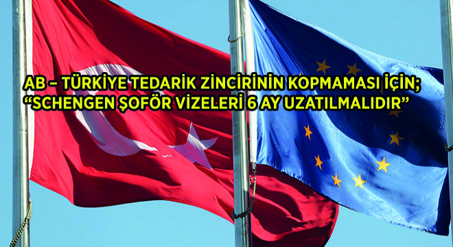 AB  Türkiye Tedarik Zincirinin Kopmaması İçin; Schengen Şoför Vizeleri 6 Ay Uzatılmalıdır