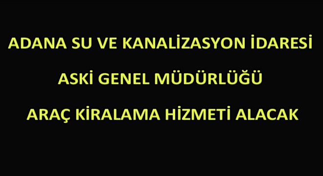 Adana Su Ve Kanalizasyon İdaresi Aski Genel Müdürlüğü Araç Kiralama Hizmeti Alacak