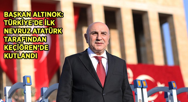 Başkan Altınok: Türkiye’de İlk Nevruz Atatürk Tarafından Keçiören’de Kutlandı
