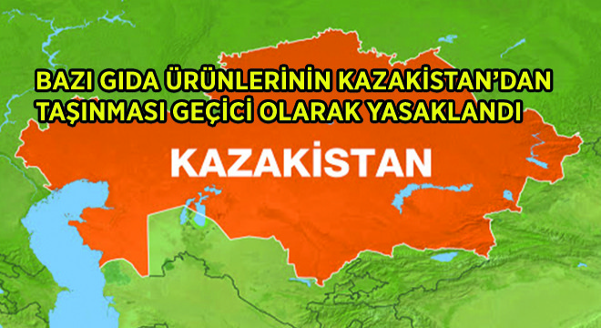 Bazı Gıda Ürünlerinin Kazakistan’dan Taşınması Geçici Olarak Yasaklandı