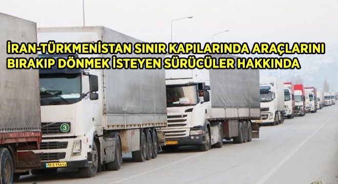 İran-Türkmenistan Sınır Kapılarında Araçlarını Bırakıp Dönmek İsteyen Sürücüler Hakkında