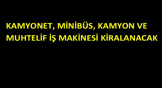 Kamyonet, Minibüs, Kamyon ve Muhtelif İş Makinesi Kiralanacak