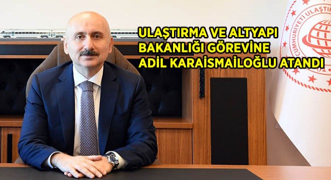 Ulaştırma ve Altyapı Bakanlığı Görevine Adil Karaismailoğlu Atandı