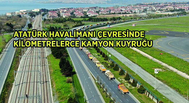 Atatürk Havalimanı Çevresinde Kilometrelerce Kamyon Kuyruğu