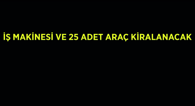 İş Makinesi ve 25 Adet Araç Kiralanacak