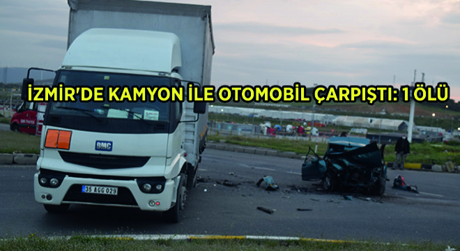 İzmir’de Kamyon ile Otomobil Çarpıştı: 1 Ölü