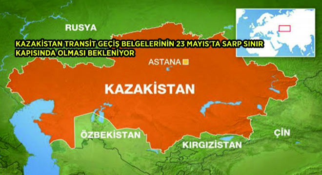 Kazakistan Transit Geçiş Belgelerinin 23 Mayis’ta Sarp Sinir Kapısında Olması Bekleniyor