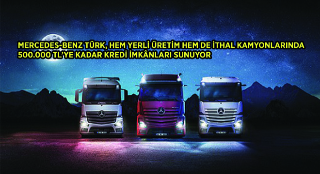 Mercedes-Benz Türk, Hem Yerli Üretim Hem de İthal Kamyonlarında 500.000 TL’ye Kadar Kredi İmkanları Sunuyor
