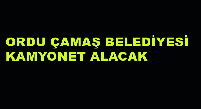 Çamaş Belediyesi Kamyonet Alacak Çamaş Belediyesi Kamyonet Alacak