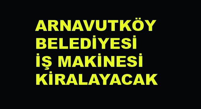 Arnavutköy Belediyesi İş Makinesi Kiralayacak Arnavutköy Belediyesi İş Makinesi Kiralayacak