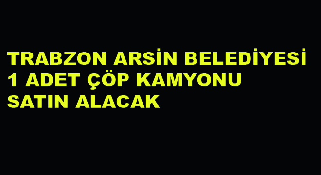 Trabzon Arsin Belediyesi 1 Adet Çöp Kamyonu Satın Alacak