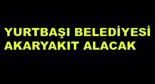 Yurtbaşı Belediyesi Akaryakıt Alacak Yurtbaşı Belediyesi Akaryakıt Alacak