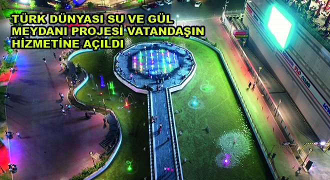 Türk Dünyası Su ve Gül Meydanı Projesi Vatandaşın Hizmetine Açıldı