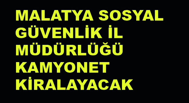 Malatya Sosyal Güvenlik İl Müdürlüğü Kamyonet Kiralayacak Malatya Sosyal Güvenlik İl Müdürlüğü Kamyonet Kiralayacak