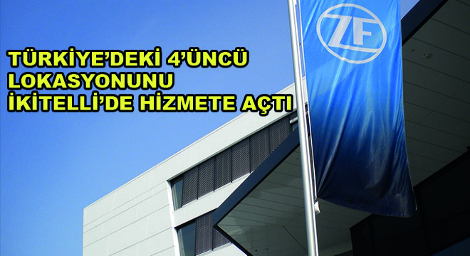 ZF, Türkiye’deki  4’üncü Lokasyonunu İkitelli’de Hizmete Açtı