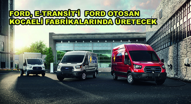 Ford,Tam Elektrikli İlk Ticari Aracı E-Transit’i  Ford Otosan Kocaeli Fabrikalarında Üretecek