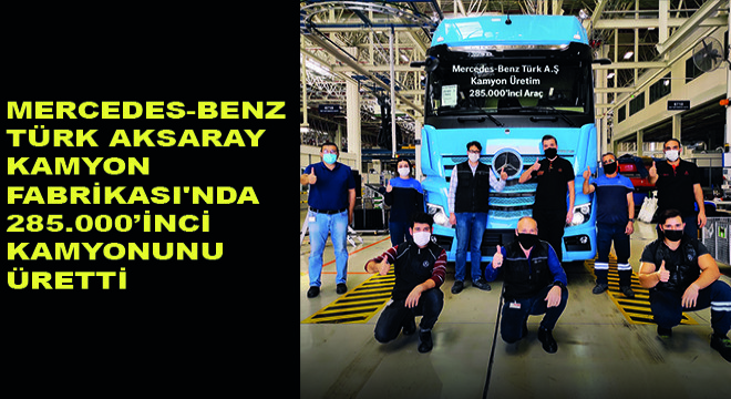 Mercedes-Benz Türk Aksaray Kamyon Fabrikası’nda 285.000’inci Kamyonunu Üretti