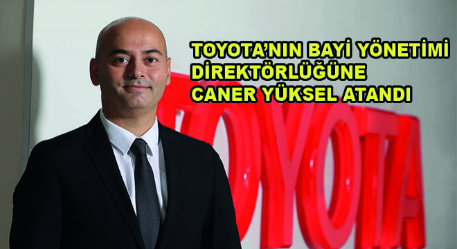 Toyota’nın Bayi Yönetimi Direktörlüğüne Caner Yüksel Atandı