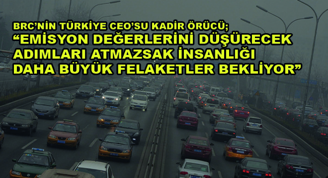 BRC Türkiye CEO’su Kadir Örücü, “Emisyon Değerlerini Düşürecek Adımları Atmazsak İnsanlığı Daha Büyük Felaketler Bekliyor”