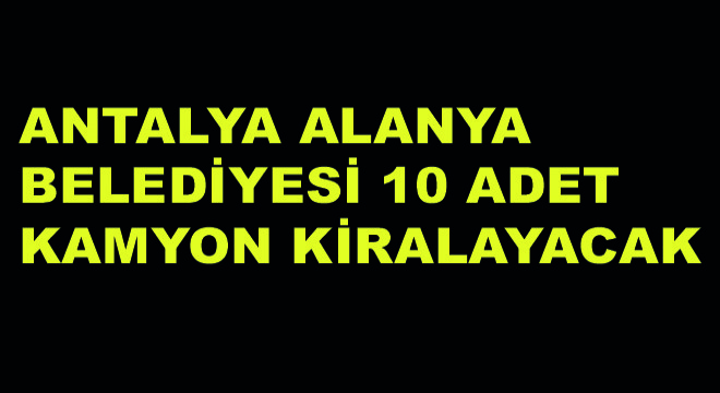 Antalya Alanya Belediyesi 10 Adet Kamyon Kiralayacak