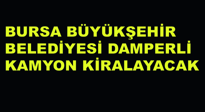 Bursa Büyükşehir Belediyesi Damperli Kamyon Kiralayacak