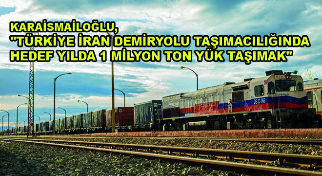 Karaismailoğlu, “Türkiye İran Demiryolu Taşımacılığında Hedef Yılda 1 Milyon Ton Yük Taşımak”