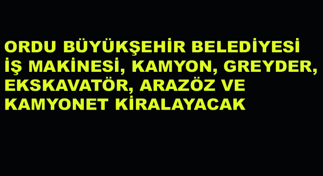 Ordu Büyükşehir Belediyesi İş Makinesi, Kamyon, Greyder, Ekskavatör, Arazöz ve Kamyonet Kiralayacak