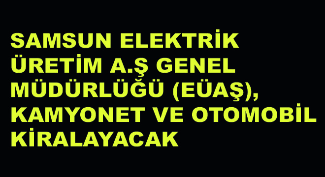 Elektrik Üretim A.Ş Genel Müdürlüğü (EÜAŞ), Kamyonet ve Otomobil Kiralayacak Elektrik Üretim A.Ş Genel Müdürlüğü (EÜAŞ), Kamyonet ve Otomobil Kiralayacak