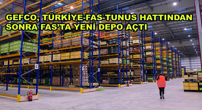 GEFCO, Türkiye-Fas-Tunus Hattından Sonra Fas’ta Yeni Depo Açtı