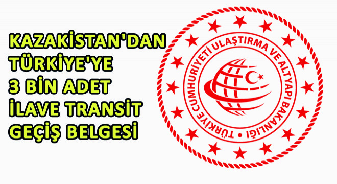 Kazakistan’dan Türkiye’ye 3 Bin Adet İlave Transit Geçiş Belgesi