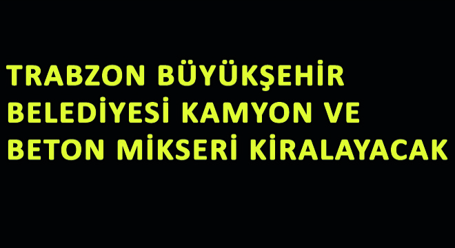 Trabzon Büyükşehir Belediyesi Kamyon ve Beton Mikseri Kiralayacak
