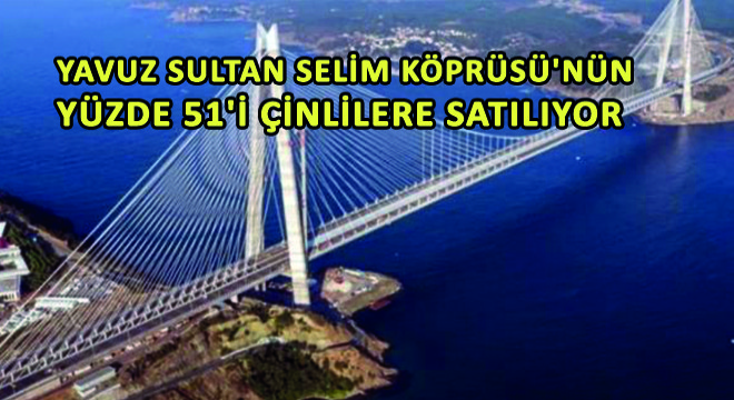 Yavuz Sultan Selim Köprüsü’nün Yüzde 51’i Çinlilere Satılıyor